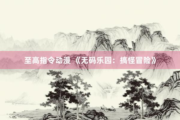 至高指令动漫 《无码乐园：搞怪冒险》