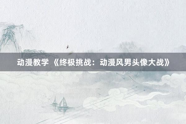 动漫教学 《终极挑战：动漫风男头像大战》