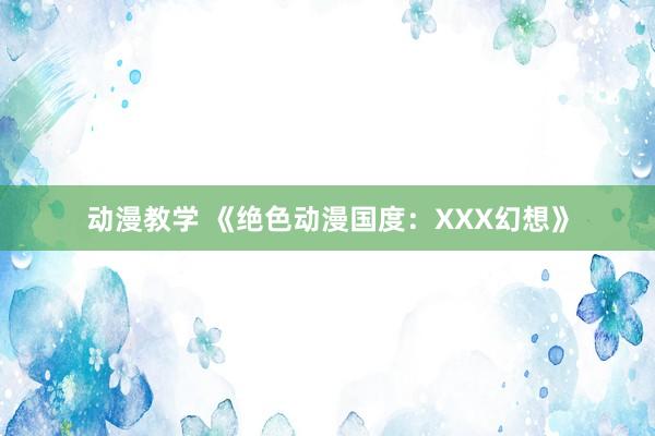 动漫教学 《绝色动漫国度：XXX幻想》