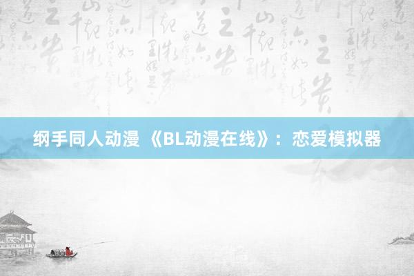 纲手同人动漫 《BL动漫在线》：恋爱模拟器