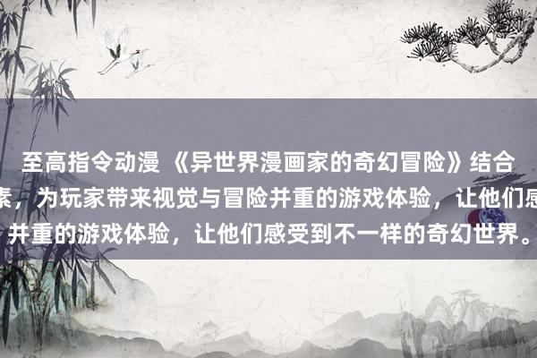 至高指令动漫 《异世界漫画家的奇幻冒险》结合了成人动漫网站中的元素，为玩家带来视觉与冒险并重的游戏体验，让他们感受到不一样的奇幻世界。
