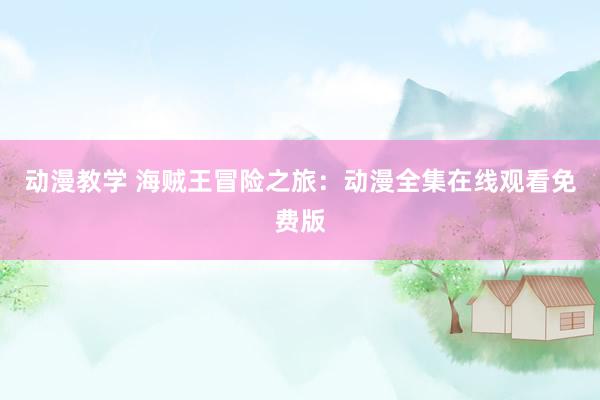 动漫教学 海贼王冒险之旅：动漫全集在线观看免费版