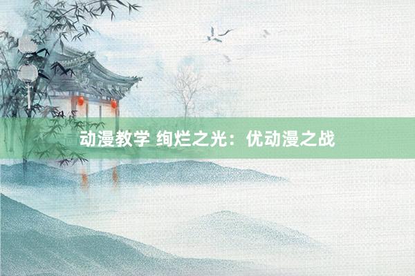 动漫教学 绚烂之光：优动漫之战