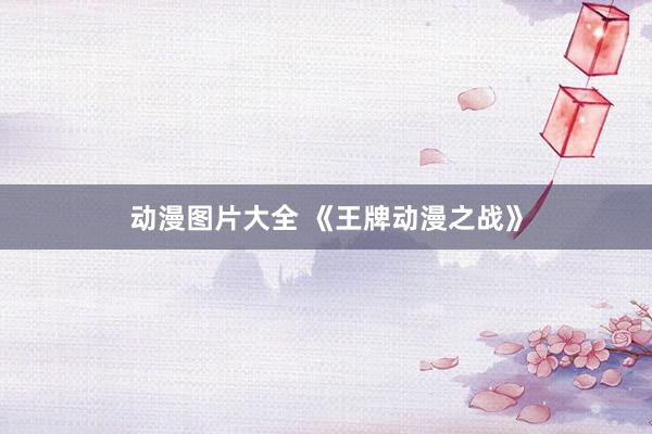 动漫图片大全 《王牌动漫之战》