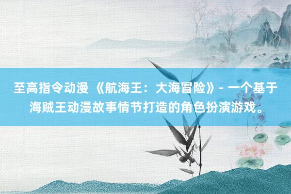 至高指令动漫 《航海王：大海冒险》- 一个基于海贼王动漫故事情节打造的角色扮演游戏。