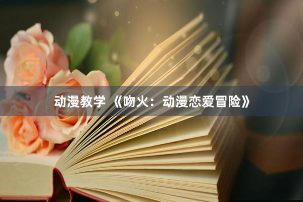 动漫教学 《吻火：动漫恋爱冒险》