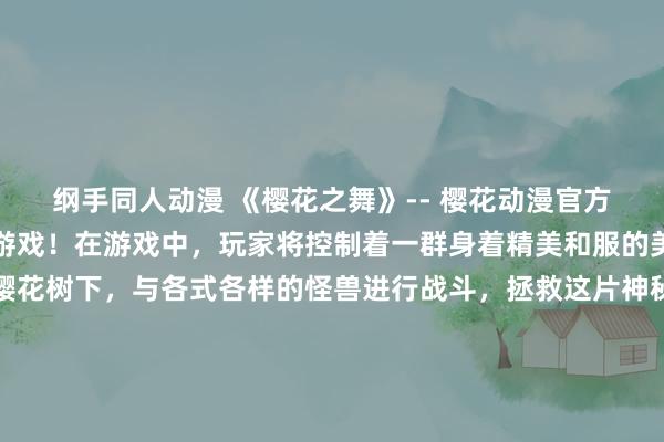 纲手同人动漫 《樱花之舞》-- 樱花动漫官方网站上的全新日本动漫游戏！在游戏中，玩家将控制着一群身着精美和服的美少女，跳转在盛开的樱花树下，与各式各样的怪兽进行战斗，拯救这片神秘的樱花之国。游戏中融合了精美的画面和华丽的音乐，带给玩家极致的视听体验。快来加入我们，一起探索这个神秘而美丽的樱花世界吧！