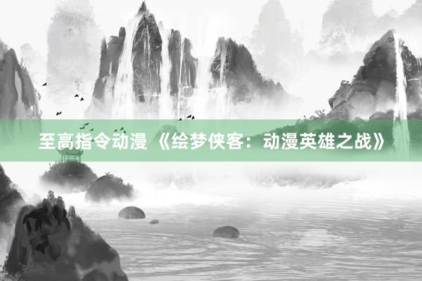 至高指令动漫 《绘梦侠客：动漫英雄之战》