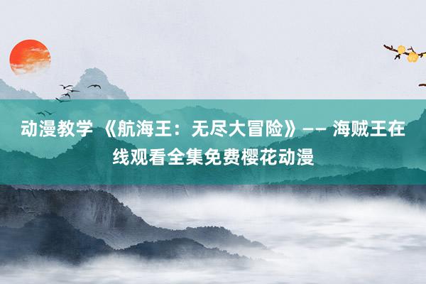 动漫教学 《航海王：无尽大冒险》—— 海贼王在线观看全集免费樱花动漫