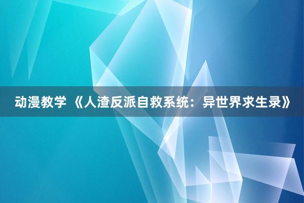 动漫教学 《人渣反派自救系统：异世界求生录》