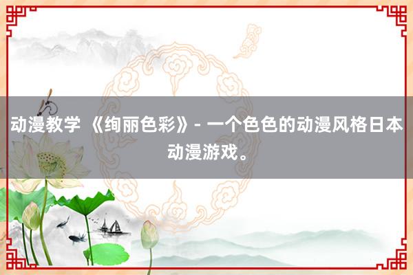 动漫教学 《绚丽色彩》- 一个色色的动漫风格日本动漫游戏。