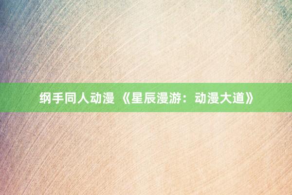 纲手同人动漫 《星辰漫游：动漫大道》