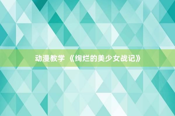 动漫教学 《绚烂的美少女战记》
