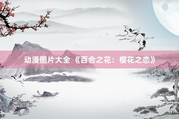 动漫图片大全 《百合之花：樱花之恋》