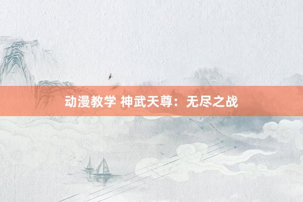 动漫教学 神武天尊：无尽之战