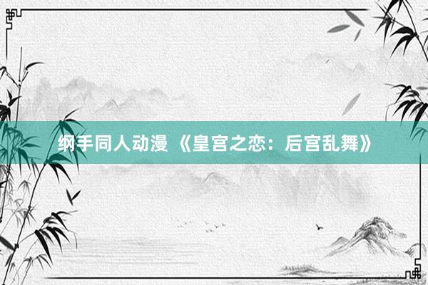 纲手同人动漫 《皇宫之恋：后宫乱舞》
