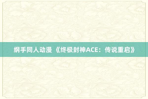 纲手同人动漫 《终极封神ACE：传说重启》