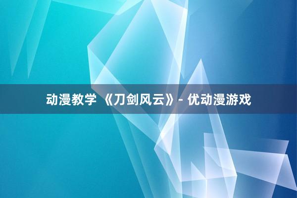 动漫教学 《刀剑风云》- 优动漫游戏