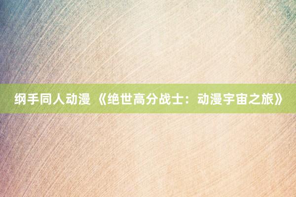 纲手同人动漫 《绝世高分战士：动漫宇宙之旅》
