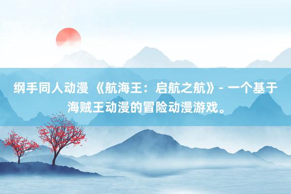 纲手同人动漫 《航海王：启航之航》- 一个基于海贼王动漫的冒险动漫游戏。