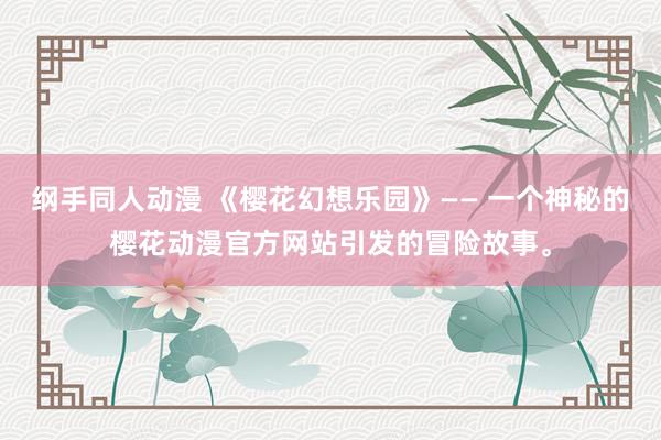 纲手同人动漫 《樱花幻想乐园》—— 一个神秘的樱花动漫官方网站引发的冒险故事。