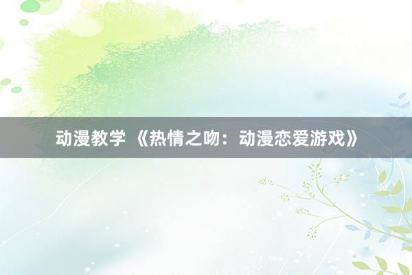 动漫教学 《热情之吻：动漫恋爱游戏》