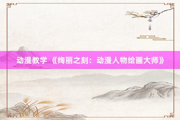 动漫教学 《绚丽之刻：动漫人物绘画大师》