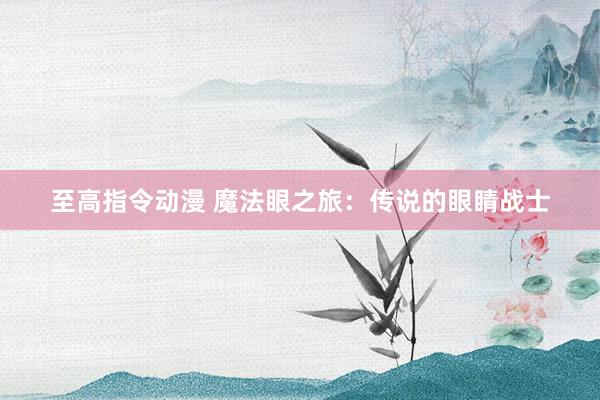 至高指令动漫 魔法眼之旅：传说的眼睛战士