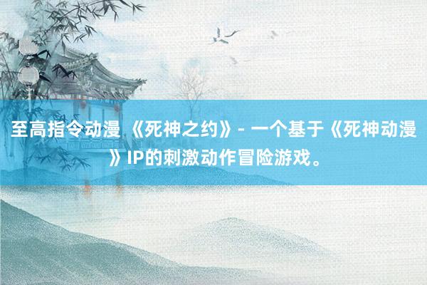 至高指令动漫 《死神之约》- 一个基于《死神动漫》IP的刺激动作冒险游戏。