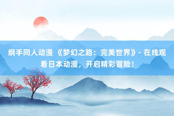 纲手同人动漫 《梦幻之路：完美世界》- 在线观看日本动漫，开启精彩冒险！