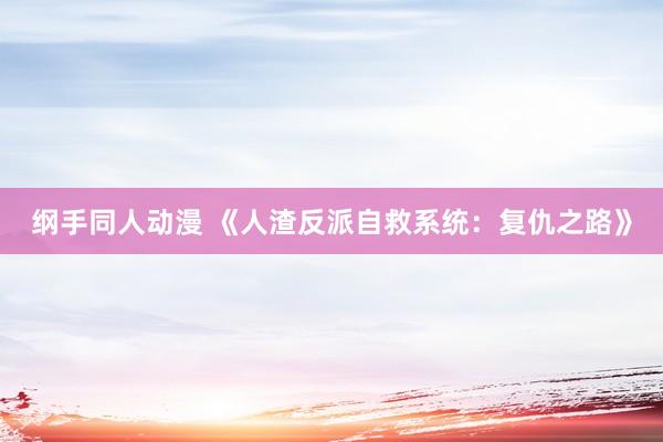 纲手同人动漫 《人渣反派自救系统：复仇之路》