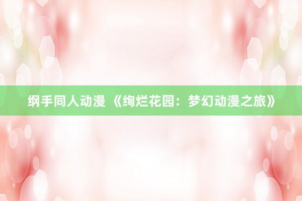 纲手同人动漫 《绚烂花园：梦幻动漫之旅》