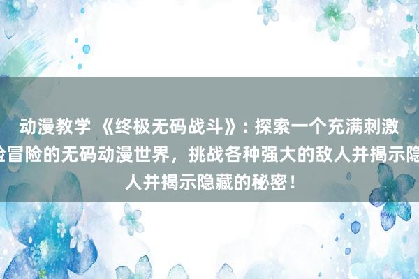 动漫教学 《终极无码战斗》: 探索一个充满刺激战斗和惊险冒险的无码动漫世界，挑战各种强大的敌人并揭示隐藏的秘密！