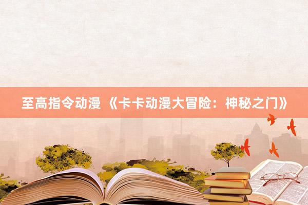 至高指令动漫 《卡卡动漫大冒险：神秘之门》