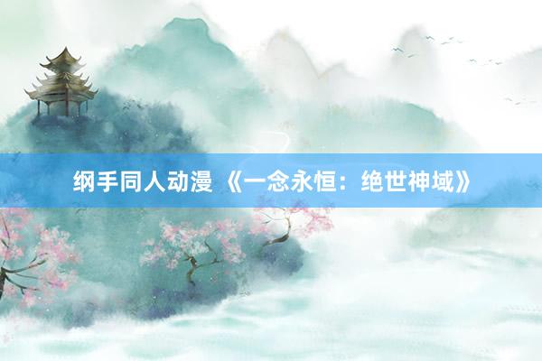 纲手同人动漫 《一念永恒：绝世神域》