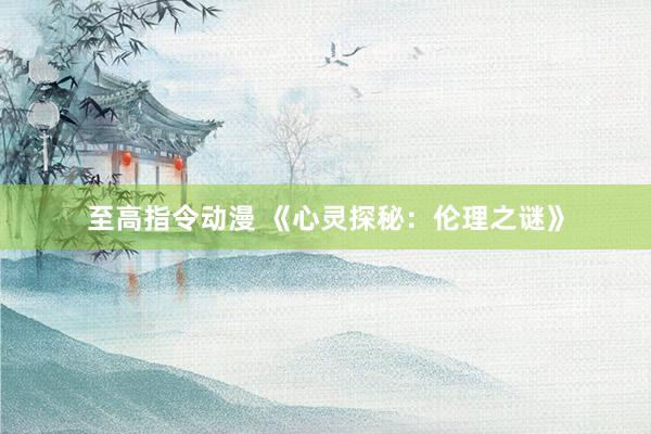 至高指令动漫 《心灵探秘：伦理之谜》