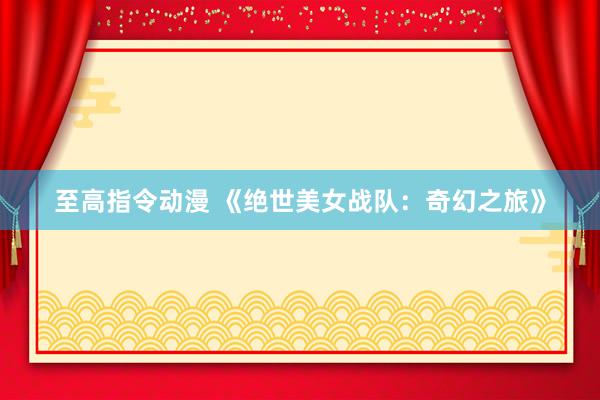 至高指令动漫 《绝世美女战队：奇幻之旅》
