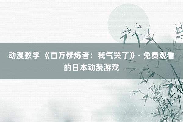 动漫教学 《百万修炼者：我气哭了》- 免费观看的日本动漫游戏