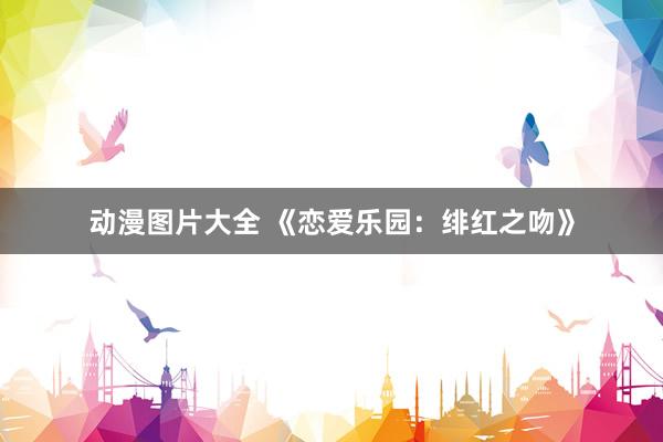动漫图片大全 《恋爱乐园：绯红之吻》