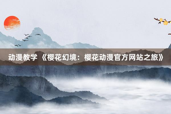 动漫教学 《樱花幻境：樱花动漫官方网站之旅》