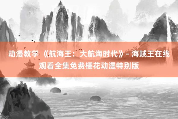 动漫教学 《航海王：大航海时代》- 海贼王在线观看全集免费樱花动漫特别版