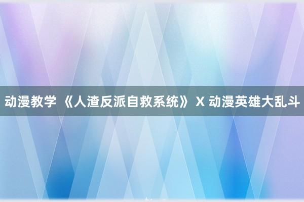 动漫教学 《人渣反派自救系统》 X 动漫英雄大乱斗