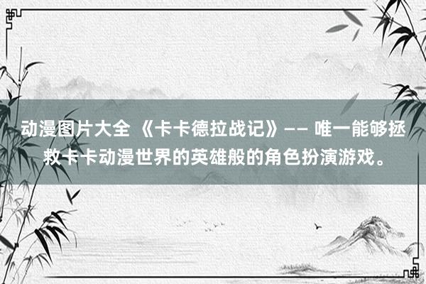 动漫图片大全 《卡卡德拉战记》—— 唯一能够拯救卡卡动漫世界的英雄般的角色扮演游戏。