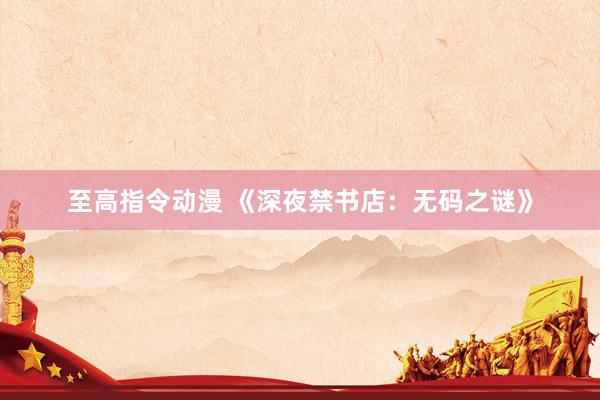 至高指令动漫 《深夜禁书店：无码之谜》