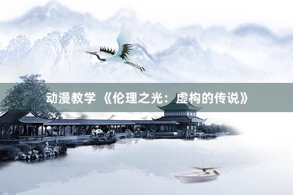 动漫教学 《伦理之光：虚构的传说》