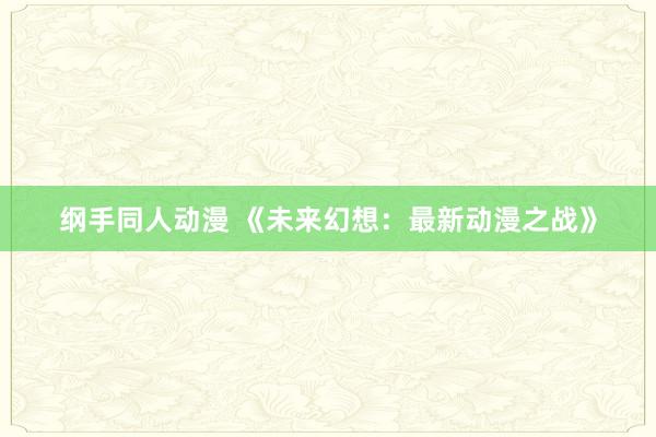纲手同人动漫 《未来幻想：最新动漫之战》