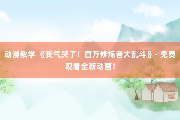 动漫教学 《我气哭了！百万修炼者大乱斗》- 免费观看全新动画！