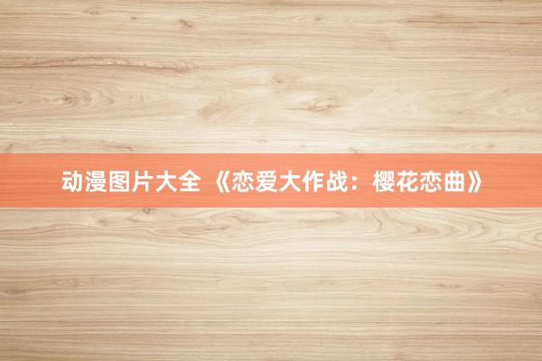 动漫图片大全 《恋爱大作战：樱花恋曲》
