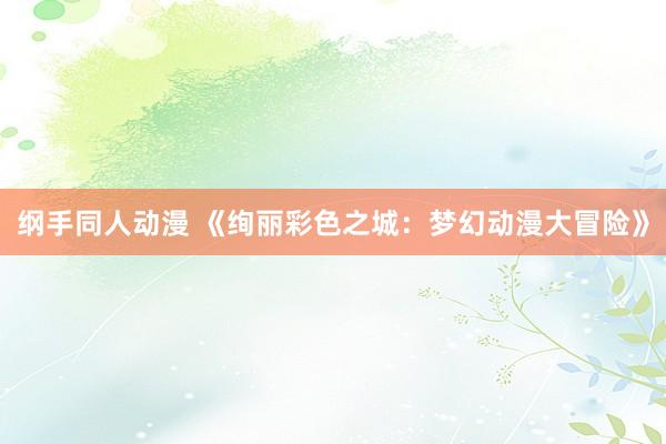 纲手同人动漫 《绚丽彩色之城：梦幻动漫大冒险》