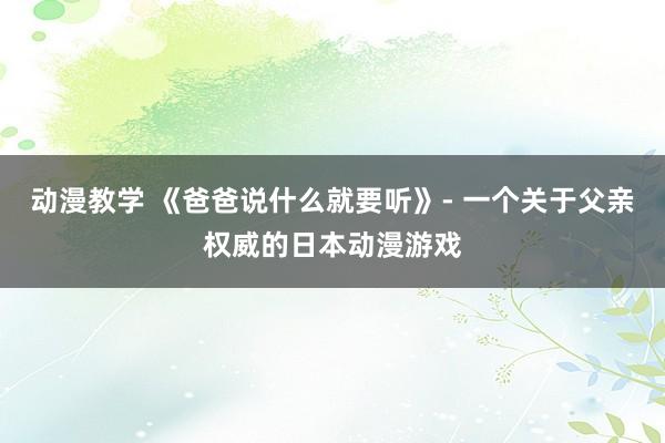 动漫教学 《爸爸说什么就要听》- 一个关于父亲权威的日本动漫游戏